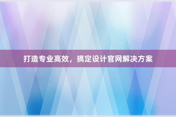 打造专业高效，搞定设计官网解决方案